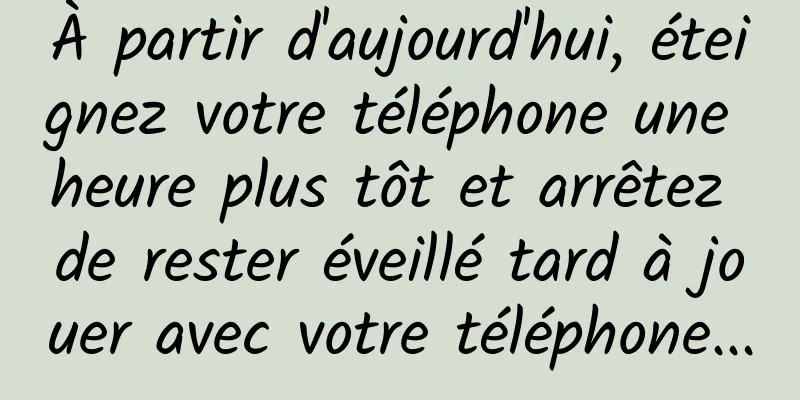 À partir d'aujourd'hui, éteignez votre téléphone une heure plus tôt et arrêtez de rester éveillé tard à jouer avec votre téléphone...