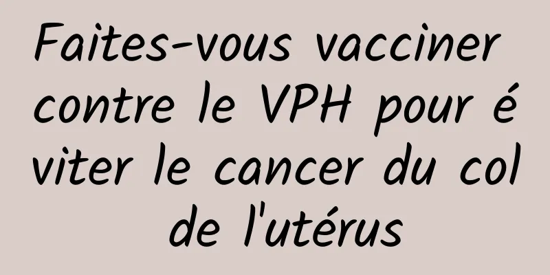 Faites-vous vacciner contre le VPH pour éviter le cancer du col de l'utérus