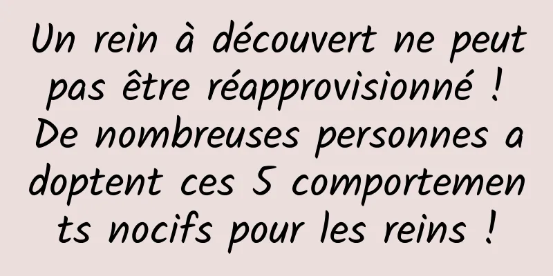 Un rein à découvert ne peut pas être réapprovisionné ! De nombreuses personnes adoptent ces 5 comportements nocifs pour les reins !