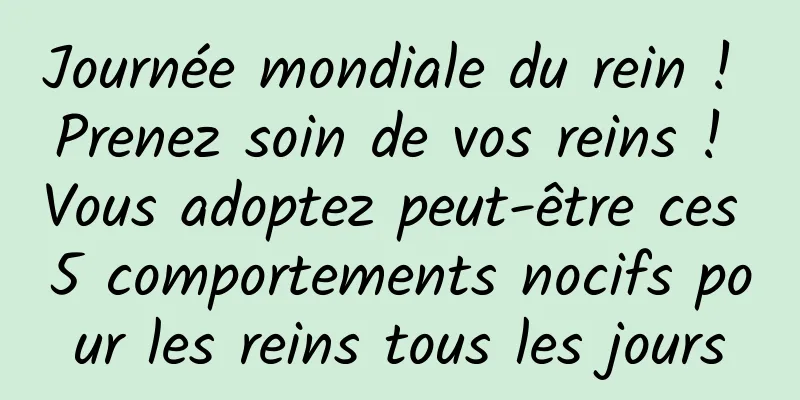 Journée mondiale du rein ! Prenez soin de vos reins ! Vous adoptez peut-être ces 5 comportements nocifs pour les reins tous les jours