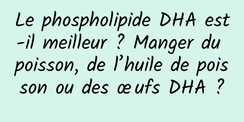 Le phospholipide DHA est-il meilleur ? Manger du poisson, de l’huile de poisson ou des œufs DHA ?