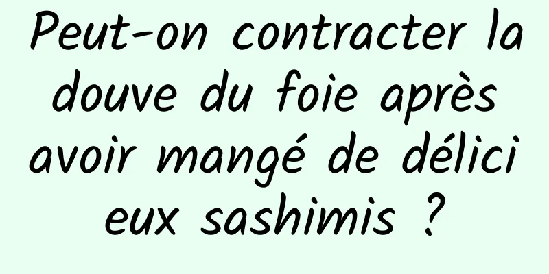 Peut-on contracter la douve du foie après avoir mangé de délicieux sashimis ?