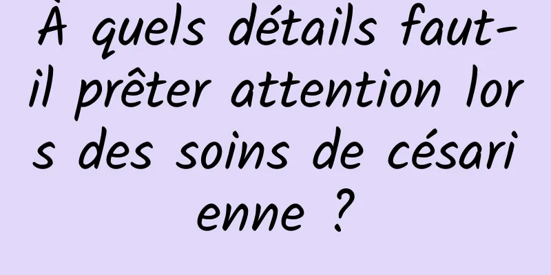 À quels détails faut-il prêter attention lors des soins de césarienne ?