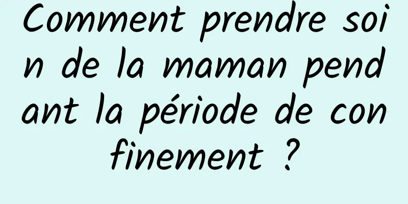 Comment prendre soin de la maman pendant la période de confinement ?
