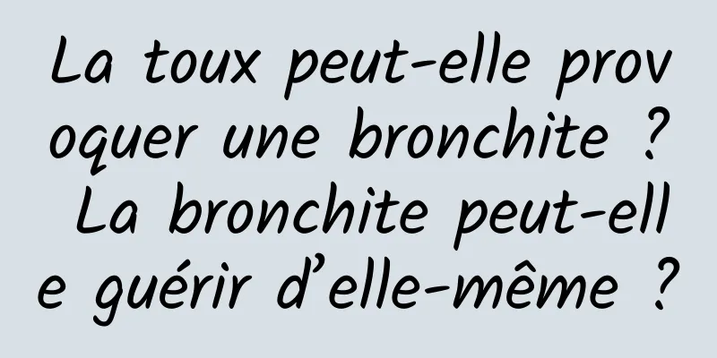 La toux peut-elle provoquer une bronchite ? La bronchite peut-elle guérir d’elle-même ?