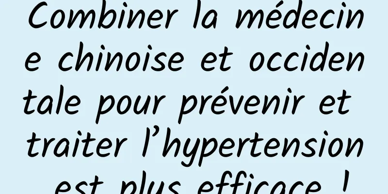 Combiner la médecine chinoise et occidentale pour prévenir et traiter l’hypertension est plus efficace !