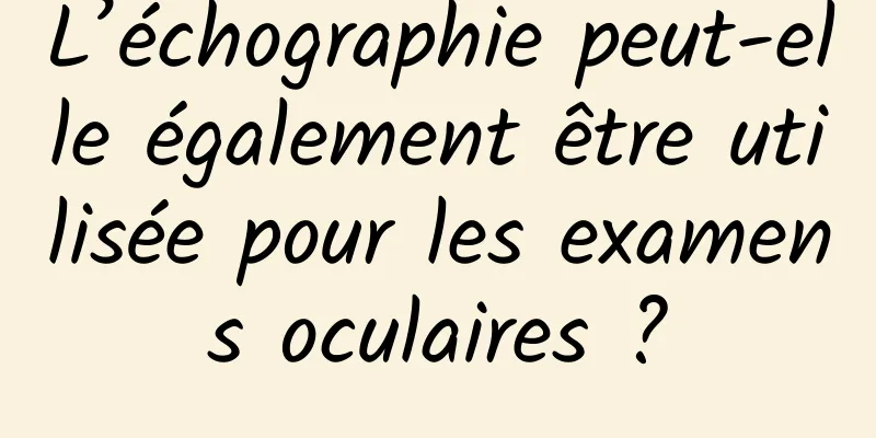L’échographie peut-elle également être utilisée pour les examens oculaires ?