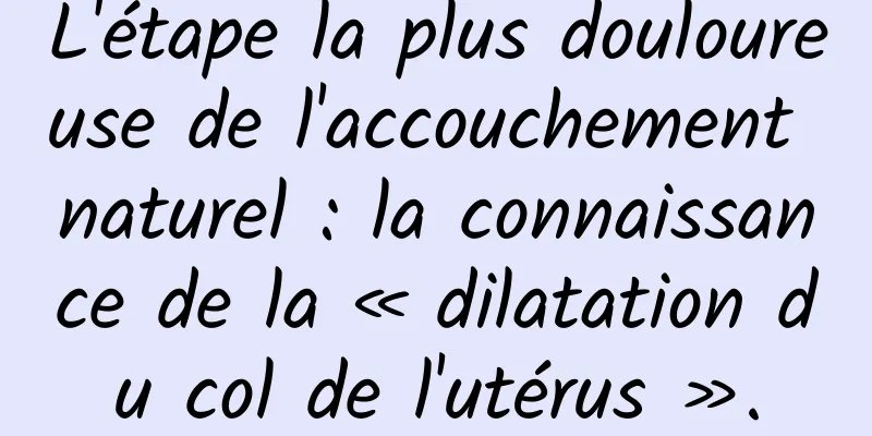 L'étape la plus douloureuse de l'accouchement naturel : la connaissance de la « dilatation du col de l'utérus ».