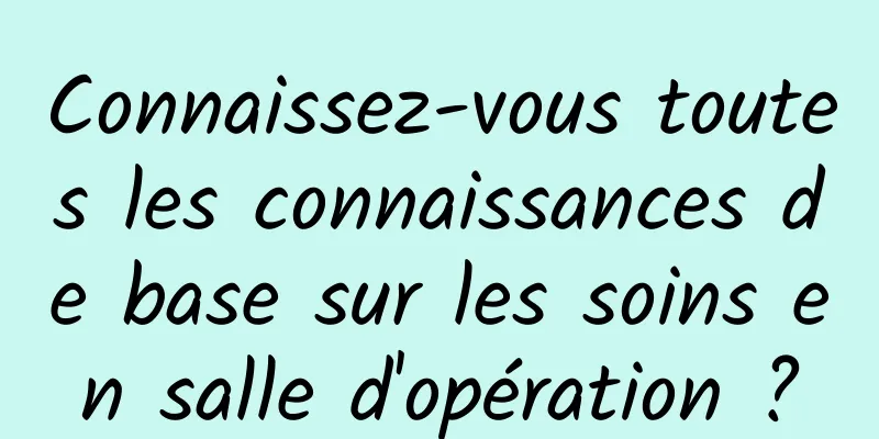 Connaissez-vous toutes les connaissances de base sur les soins en salle d'opération ?