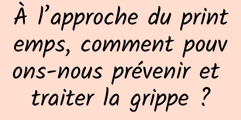À l’approche du printemps, comment pouvons-nous prévenir et traiter la grippe ?