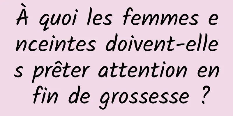 À quoi les femmes enceintes doivent-elles prêter attention en fin de grossesse ?