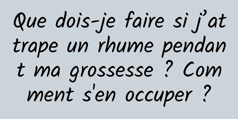 Que dois-je faire si j’attrape un rhume pendant ma grossesse ? Comment s'en occuper ?
