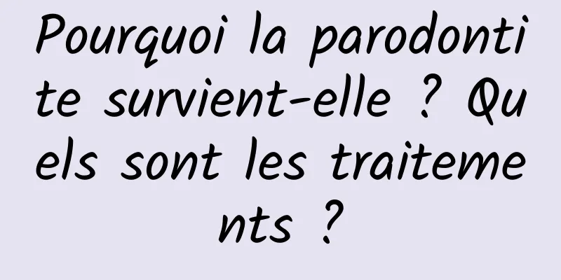 Pourquoi la parodontite survient-elle ? Quels sont les traitements ?