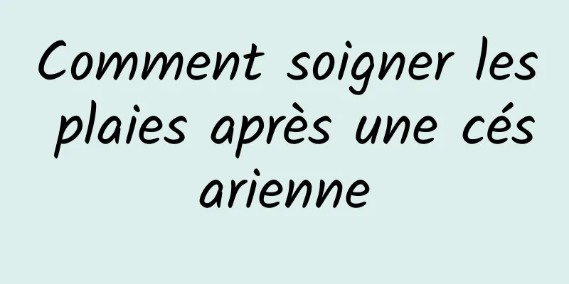 Comment soigner les plaies après une césarienne