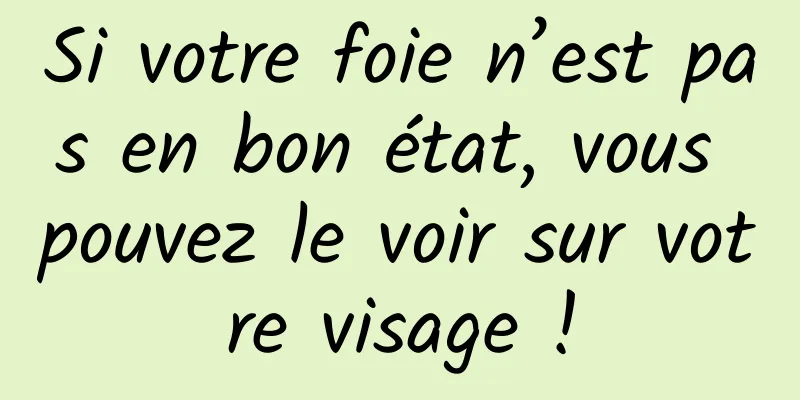 Si votre foie n’est pas en bon état, vous pouvez le voir sur votre visage !