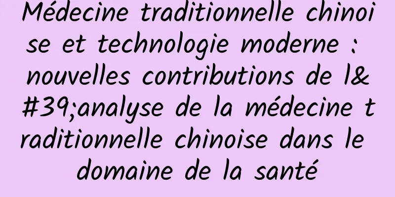 Médecine traditionnelle chinoise et technologie moderne : nouvelles contributions de l'analyse de la médecine traditionnelle chinoise dans le domaine de la santé