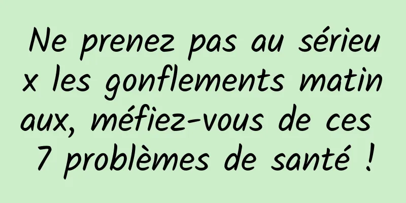 Ne prenez pas au sérieux les gonflements matinaux, méfiez-vous de ces 7 problèmes de santé !