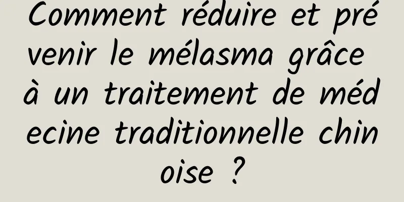 Comment réduire et prévenir le mélasma grâce à un traitement de médecine traditionnelle chinoise ?