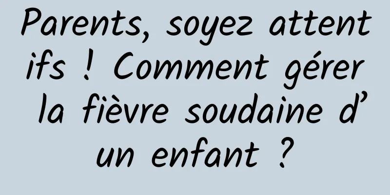 Parents, soyez attentifs ! Comment gérer la fièvre soudaine d’un enfant ?