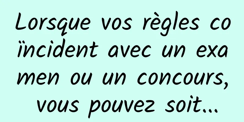 Lorsque vos règles coïncident avec un examen ou un concours, vous pouvez soit...