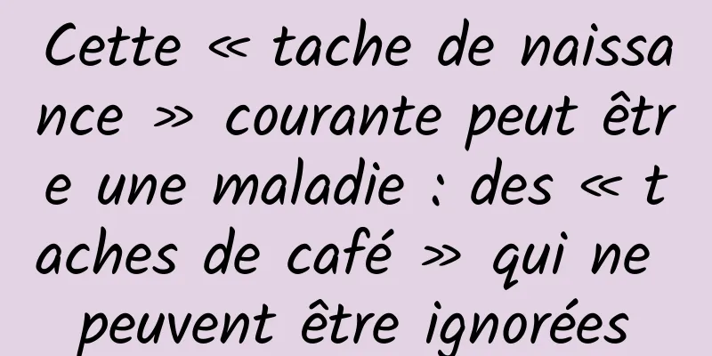 Cette « tache de naissance » courante peut être une maladie : des « taches de café » qui ne peuvent être ignorées