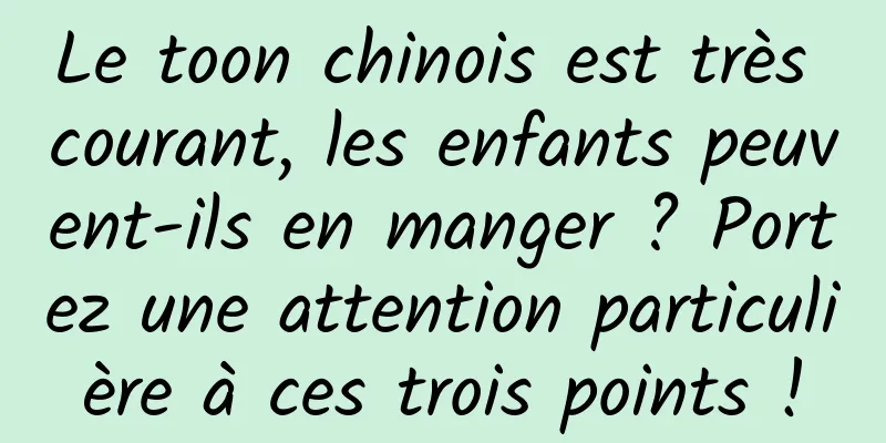 Le toon chinois est très courant, les enfants peuvent-ils en manger ? Portez une attention particulière à ces trois points !