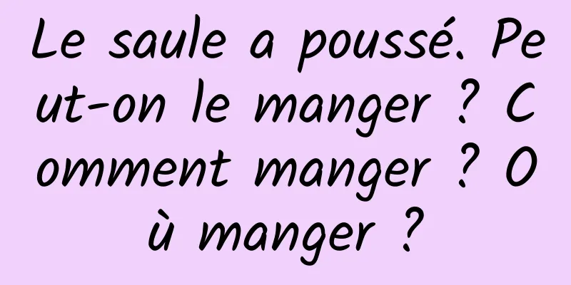 Le saule a poussé. Peut-on le manger ? Comment manger ? Où manger ?