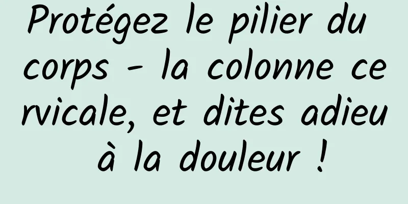 Protégez le pilier du corps - la colonne cervicale, et dites adieu à la douleur !
