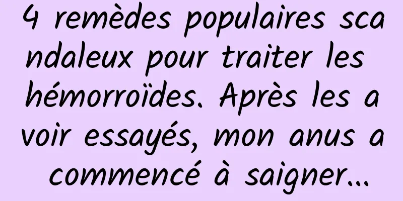 4 remèdes populaires scandaleux pour traiter les hémorroïdes. Après les avoir essayés, mon anus a commencé à saigner...