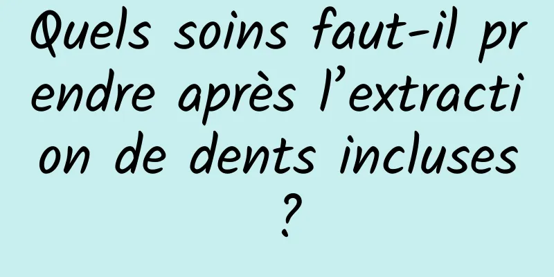 Quels soins faut-il prendre après l’extraction de dents incluses ?