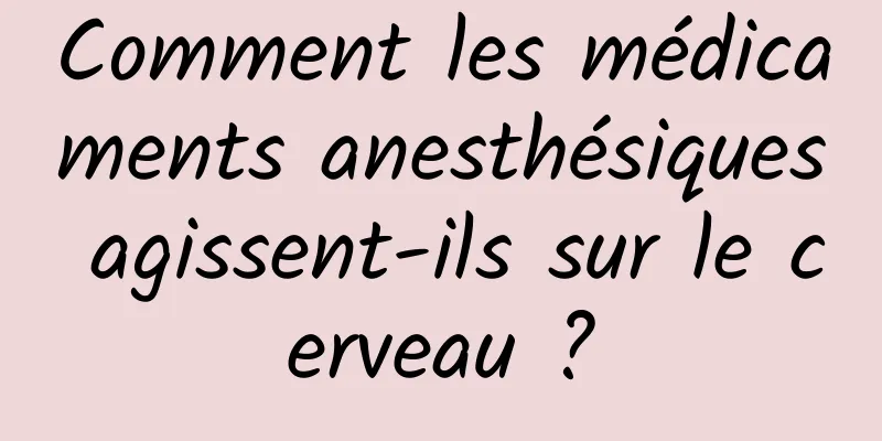 Comment les médicaments anesthésiques agissent-ils sur le cerveau ?