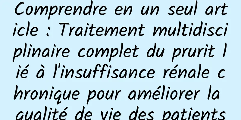 Comprendre en un seul article : Traitement multidisciplinaire complet du prurit lié à l'insuffisance rénale chronique pour améliorer la qualité de vie des patients