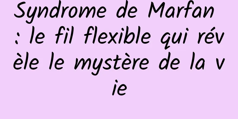 Syndrome de Marfan : le fil flexible qui révèle le mystère de la vie