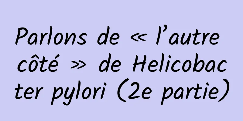 Parlons de « l’autre côté » de Helicobacter pylori (2e partie)