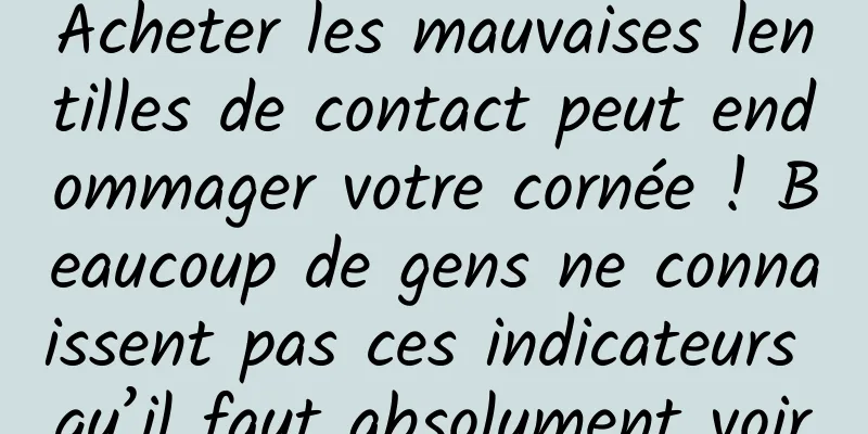 Acheter les mauvaises lentilles de contact peut endommager votre cornée ! Beaucoup de gens ne connaissent pas ces indicateurs qu’il faut absolument voir