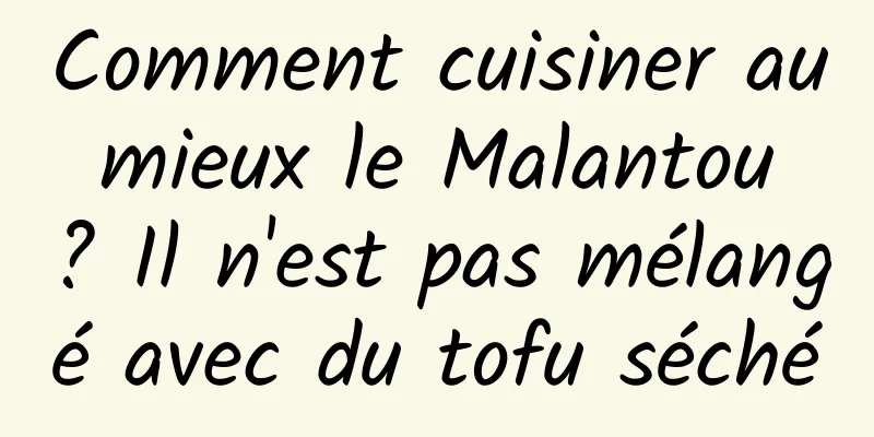Comment cuisiner au mieux le Malantou ? Il n'est pas mélangé avec du tofu séché