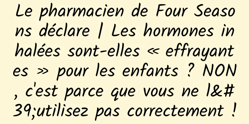 Le pharmacien de Four Seasons déclare | Les hormones inhalées sont-elles « effrayantes » pour les enfants ? NON, c'est parce que vous ne l'utilisez pas correctement !