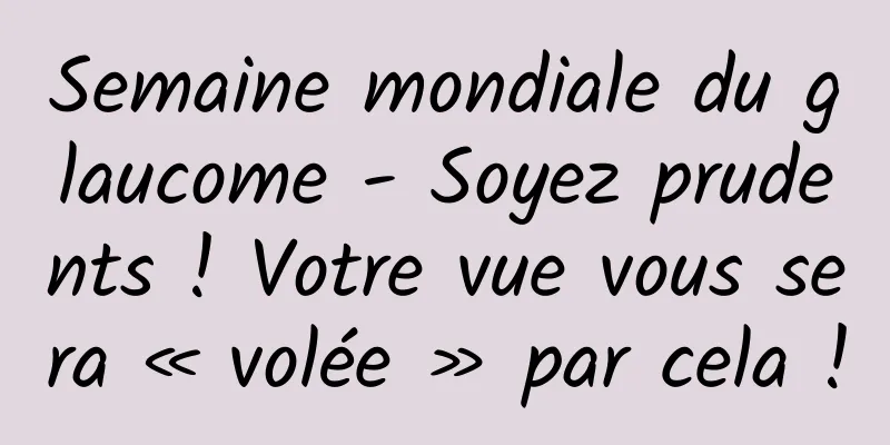 Semaine mondiale du glaucome - Soyez prudents ! Votre vue vous sera « volée » par cela !