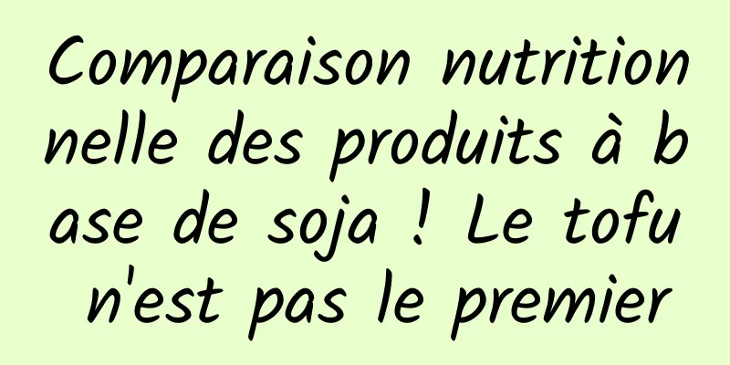 Comparaison nutritionnelle des produits à base de soja ! Le tofu n'est pas le premier