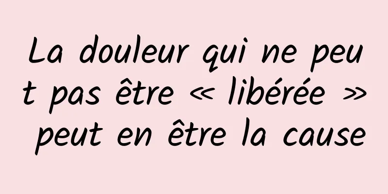 La douleur qui ne peut pas être « libérée » peut en être la cause