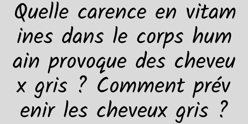 Quelle carence en vitamines dans le corps humain provoque des cheveux gris ? Comment prévenir les cheveux gris ?