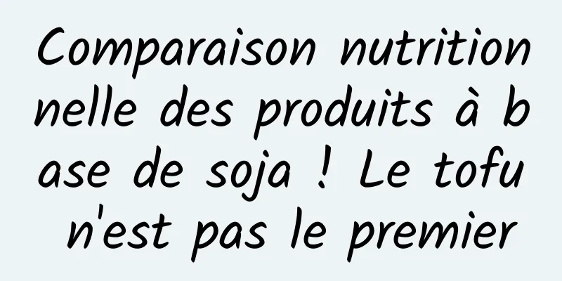 Comparaison nutritionnelle des produits à base de soja ! Le tofu n'est pas le premier