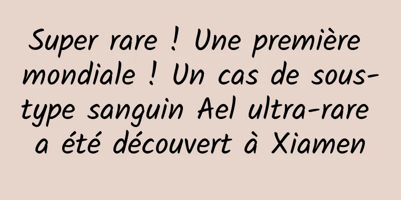 Super rare ! Une première mondiale ! Un cas de sous-type sanguin Ael ultra-rare a été découvert à Xiamen