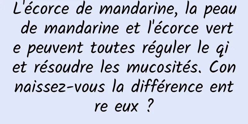 L'écorce de mandarine, la peau de mandarine et l'écorce verte peuvent toutes réguler le qi et résoudre les mucosités. Connaissez-vous la différence entre eux ?