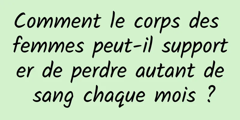 Comment le corps des femmes peut-il supporter de perdre autant de sang chaque mois ?