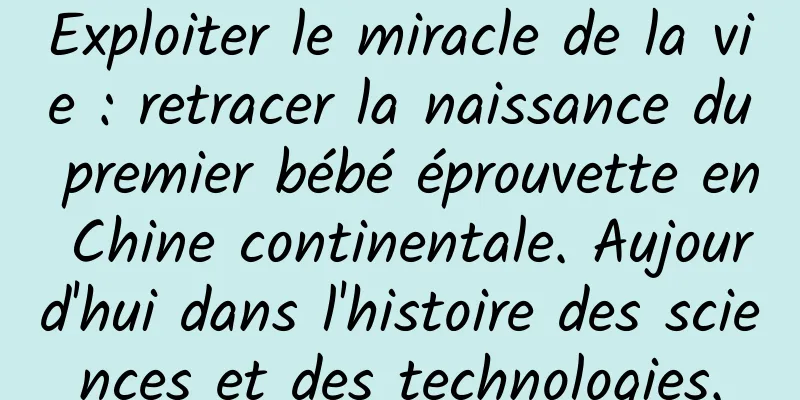 Exploiter le miracle de la vie : retracer la naissance du premier bébé éprouvette en Chine continentale. Aujourd'hui dans l'histoire des sciences et des technologies.