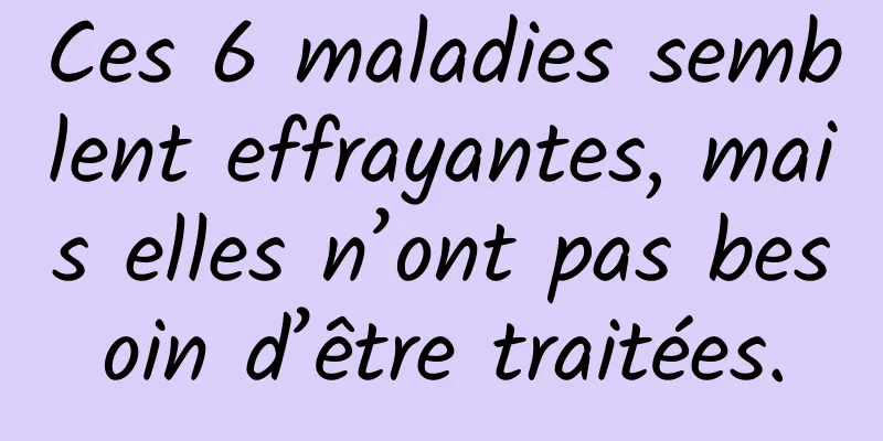 Ces 6 maladies semblent effrayantes, mais elles n’ont pas besoin d’être traitées.