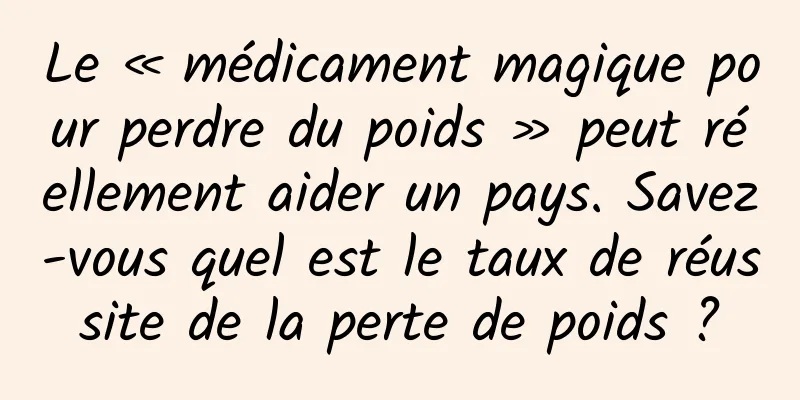 Le « médicament magique pour perdre du poids » peut réellement aider un pays. Savez-vous quel est le taux de réussite de la perte de poids ?