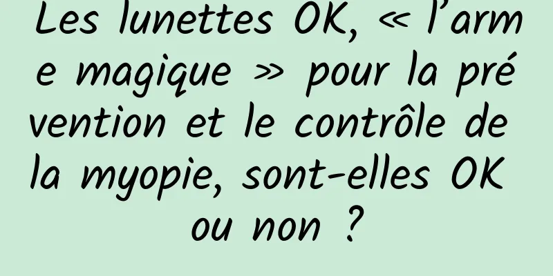 Les lunettes OK, « l’arme magique » pour la prévention et le contrôle de la myopie, sont-elles OK ou non ?