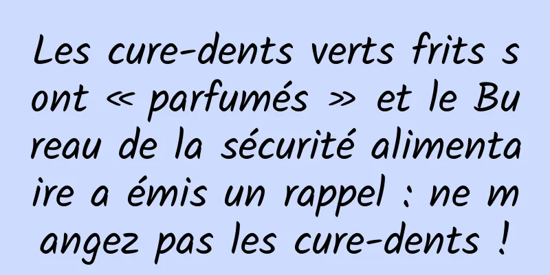 Les cure-dents verts frits sont « parfumés » et le Bureau de la sécurité alimentaire a émis un rappel : ne mangez pas les cure-dents !